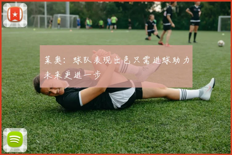 莱奥：球队表现出色只需进球助力未来更进一步