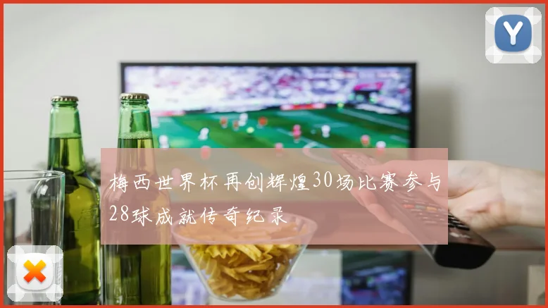 梅西世界杯再创辉煌30场比赛参与28球成就传奇纪录