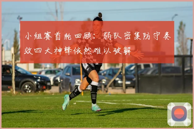 小组赛首轮回顾：弱队密集防守奏效四大神锋依然难以破解