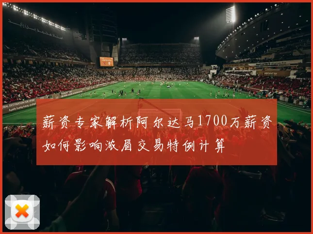 薪资专家解析阿尔达马1700万薪资如何影响浓眉交易特例计算