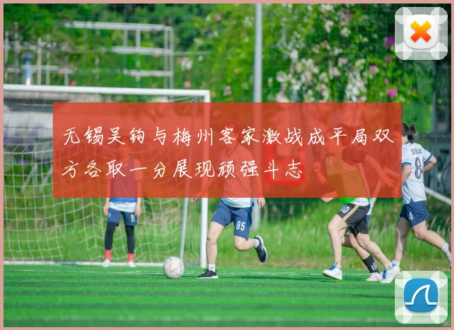 无锡吴钩与梅州客家激战成平局双方各取一分展现顽强斗志