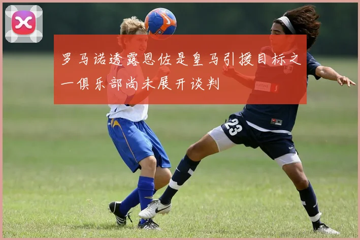 罗马诺透露恩佐是皇马引援目标之一俱乐部尚未展开谈判
