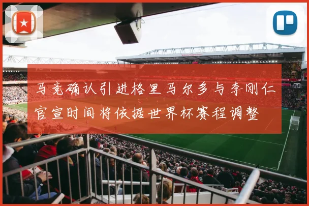 马竞确认引进格里马尔多与李刚仁官宣时间将依据世界杯赛程调整