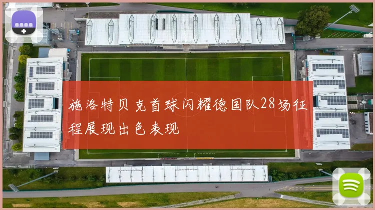 施洛特贝克首球闪耀德国队28场征程展现出色表现