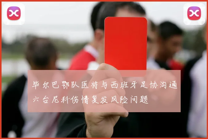 毕尔巴鄂队医将与西班牙足协沟通六台尼科伤情复发风险问题