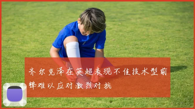 齐尔克泽在英超表现不佳技术型前锋难以应对激烈对抗