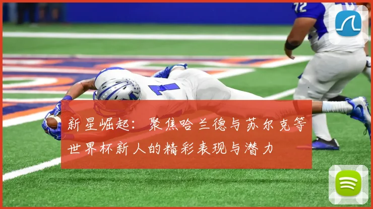 新星崛起：聚焦哈兰德与苏尔克等世界杯新人的精彩表现与潜力