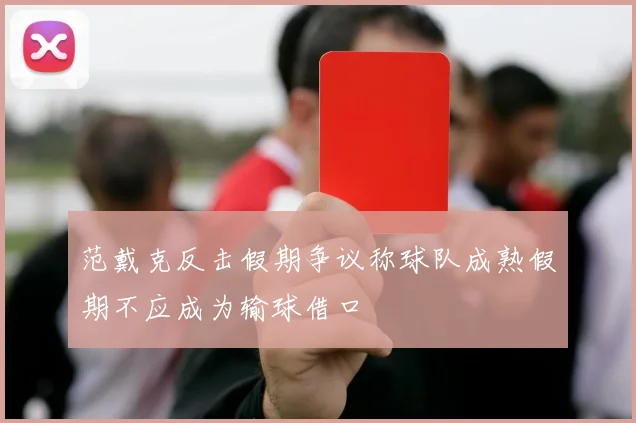 范戴克反击假期争议称球队成熟假期不应成为输球借口