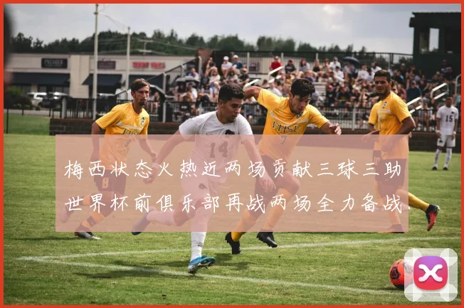梅西状态火热近两场贡献三球三助世界杯前俱乐部再战两场全力备战大赛