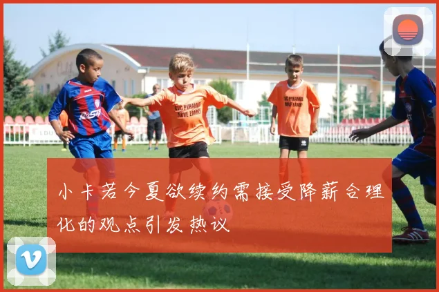 小卡若今夏欲续约需接受降薪合理化的观点引发热议