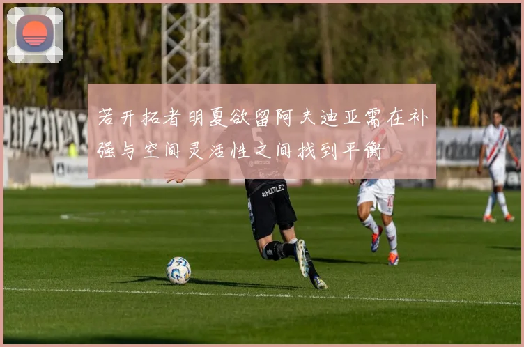 若开拓者明夏欲留阿夫迪亚需在补强与空间灵活性之间找到平衡