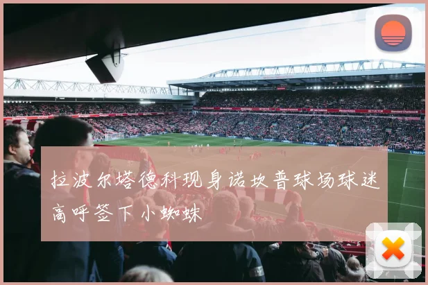 拉波尔塔德科现身诺坎普球场球迷高呼签下小蜘蛛