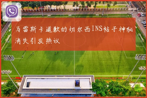 马雷斯卡道歉的切尔西INS帖子神秘消失引发热议