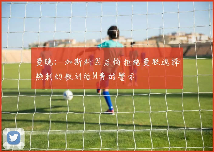 曼晚：加斯科因后悔拒绝曼联选择热刺的教训给M费的警示