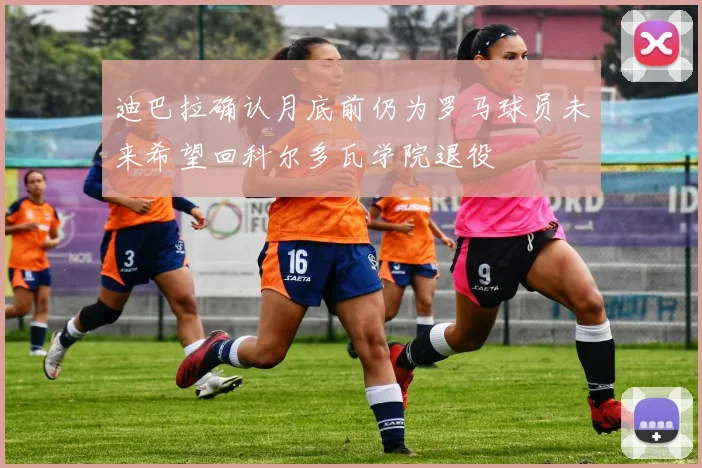 迪巴拉确认月底前仍为罗马球员未来希望回科尔多瓦学院退役